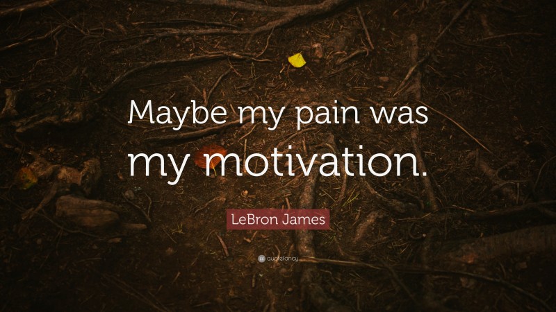 LeBron James Quote: “Maybe my pain was my motivation.”