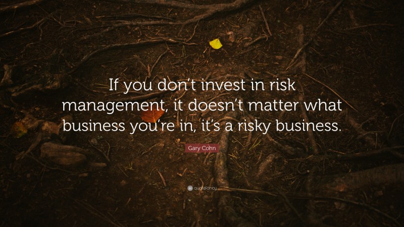 Gary Cohn Quote: “If you don’t invest in risk management, it doesn’t matter what business you’re in, it’s a risky business.”