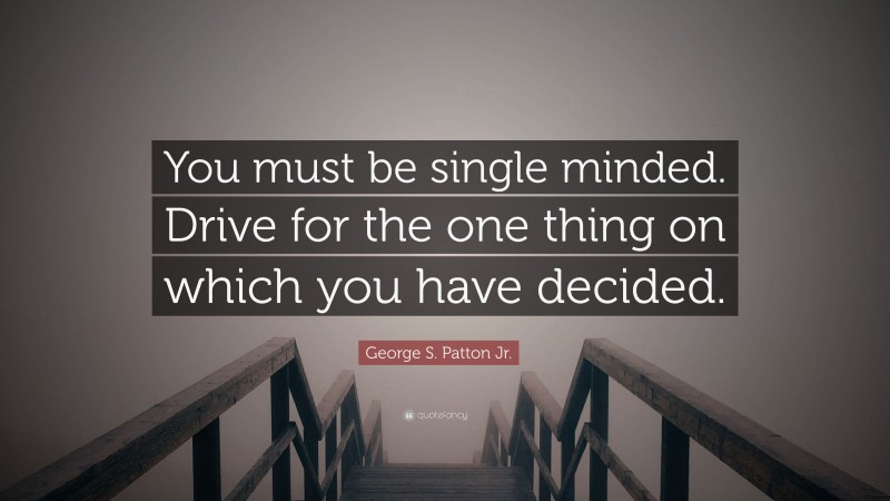 George S. Patton Jr. Quote: “You must be single minded. Drive for the one thing on which you have decided.”