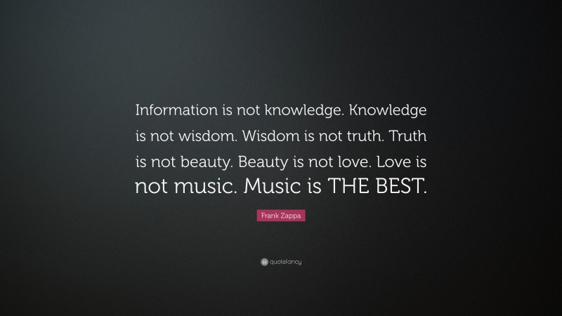 Frank Zappa Quote: “Information is not knowledge. Knowledge is not wisdom. Wisdom is not truth. Truth is not beauty. Beauty is not love. Love is not music. Music is THE BEST.”