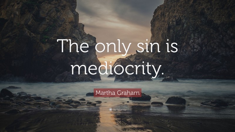 Martha Graham Quote: “The only sin is mediocrity.”