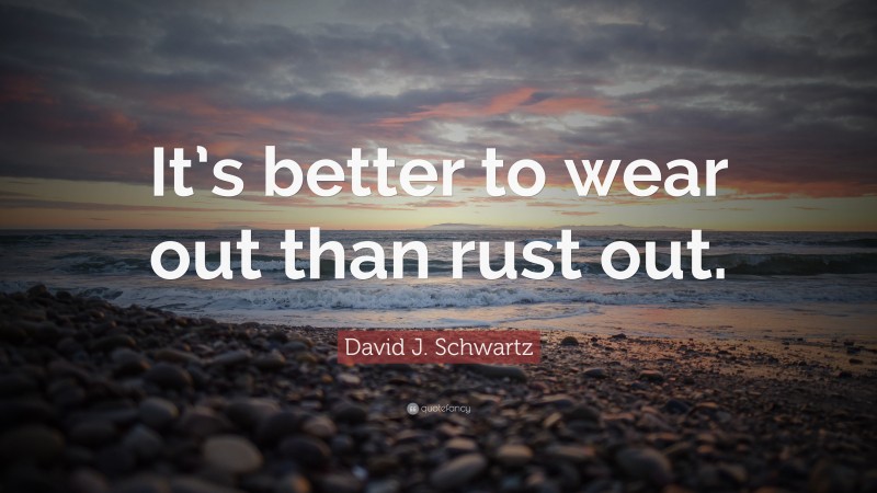 David J. Schwartz Quote: “It’s better to wear out than rust out.”