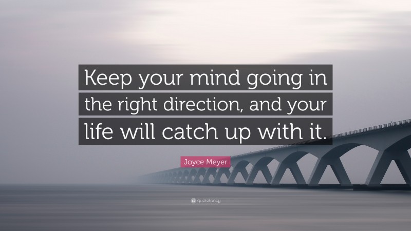 Joyce Meyer Quote: “Keep your mind going in the right direction, and your life will catch up with it.”