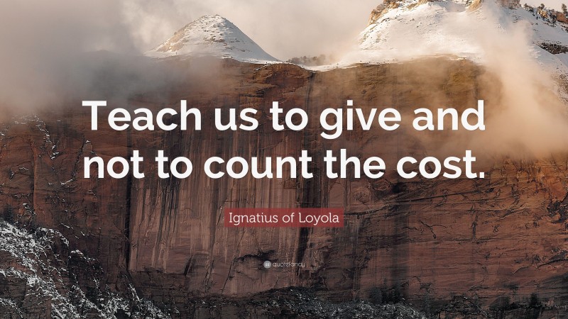 Ignatius of Loyola Quote: “Teach us to give and not to count the cost.”