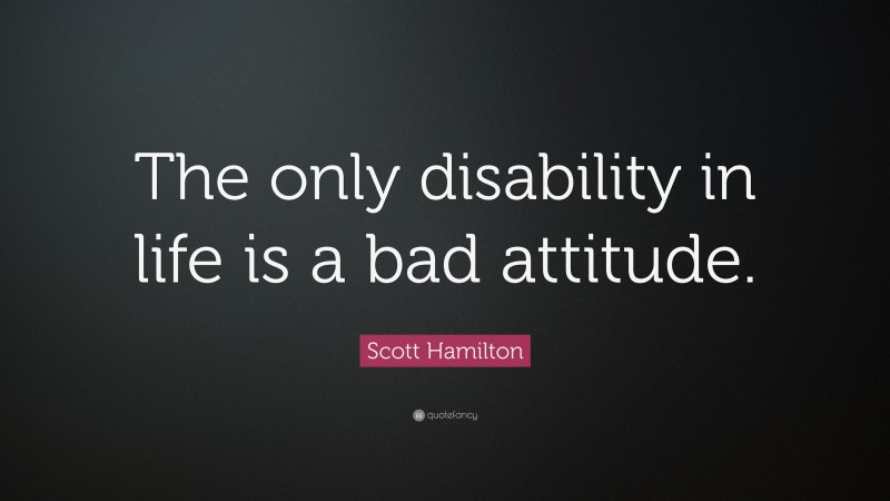 Scott Hamilton Quote: “The only disability in life is a bad attitude.”