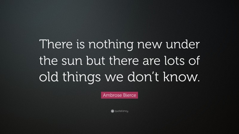 Ambrose Bierce Quote: “There is nothing new under the sun but there are lots of old things we don’t know.”