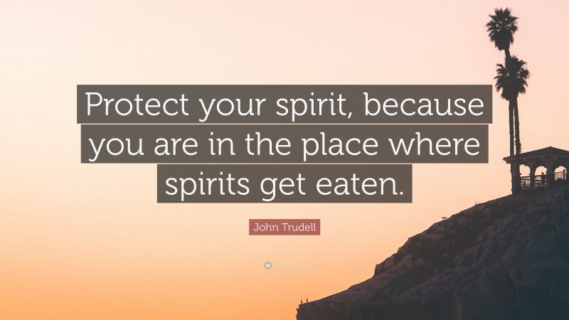 John Trudell Quote: “Protect your spirit, because you are in the place where spirits get eaten.”