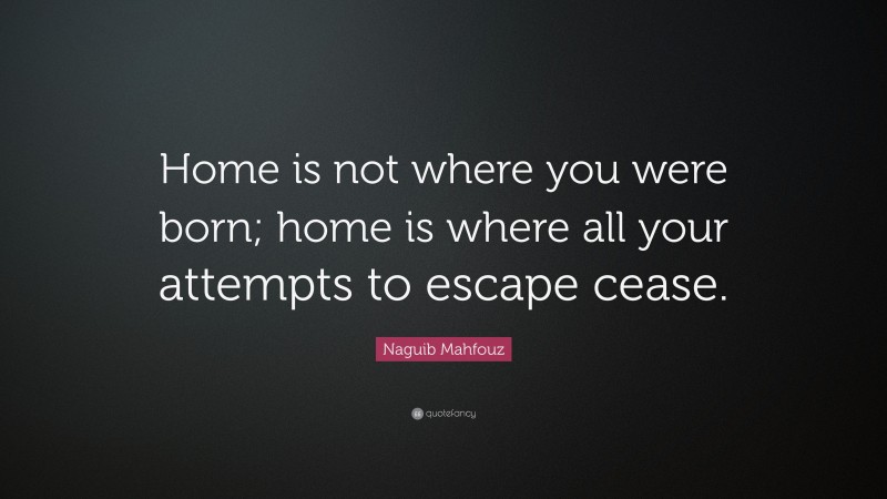 Naguib Mahfouz Quote: “Home is not where you were born; home is where all your attempts to escape cease.”