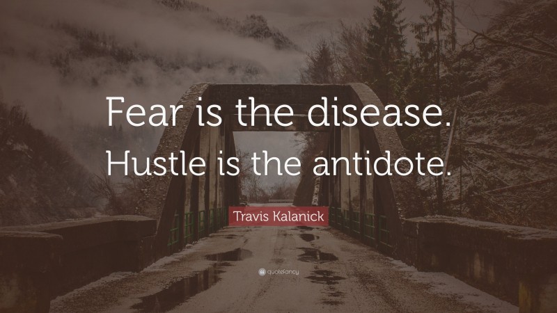 Travis Kalanick Quote: “Fear is the disease. Hustle is the antidote.”