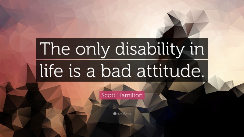 Scott Hamilton Quote: “The only disability in life is a bad attitude.”