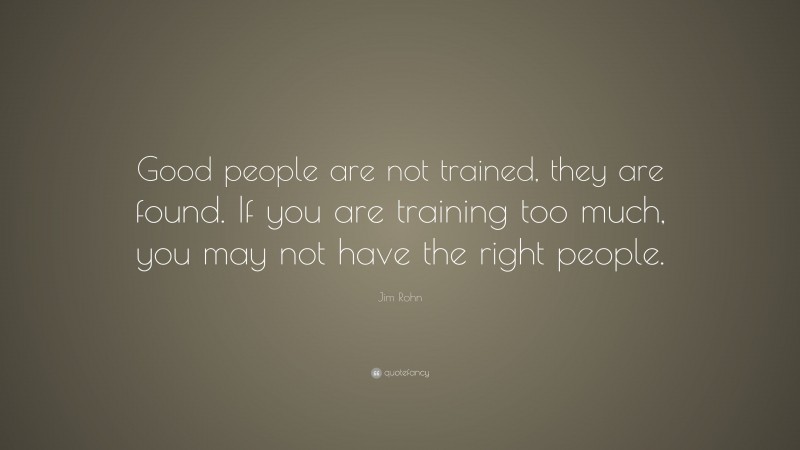 Jim Rohn Quote: “Good people are not trained, they are found. If you are training too much, you may not have the right people.”