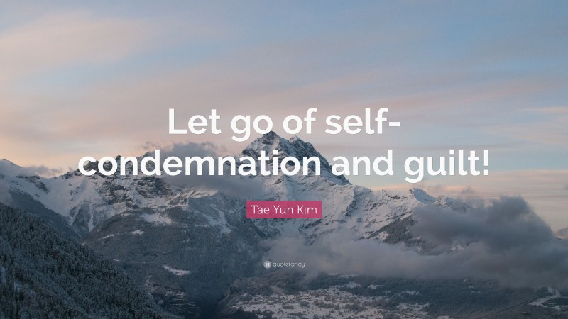 Tae Yun Kim Quote: “Let go of self-condemnation and guilt!”