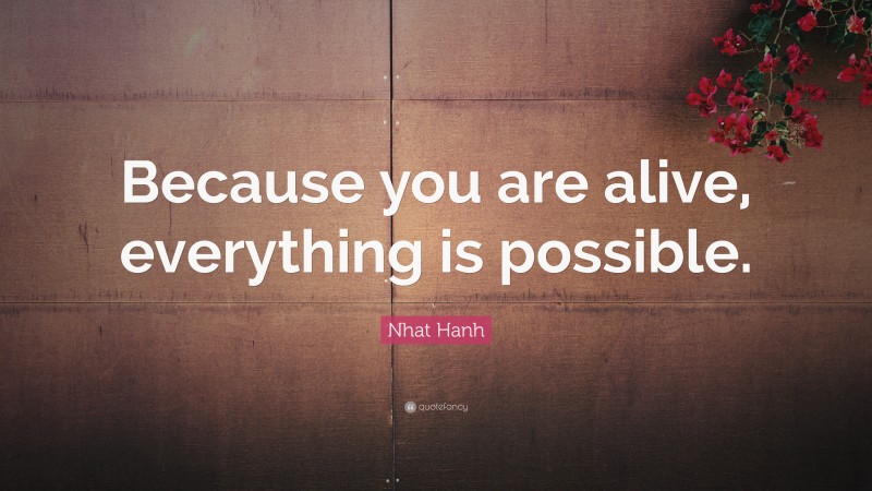 Nhat Hanh Quote: “Because you are alive, everything is possible.”