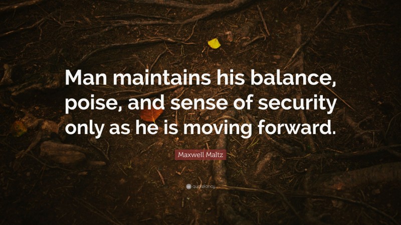 Maxwell Maltz Quote: “Man maintains his balance, poise, and sense of security only as he is moving forward.”