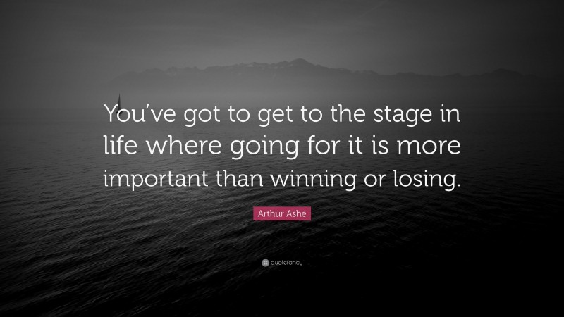 Arthur Ashe Quote: “You’ve got to get to the stage in life where going for it is more important than winning or losing.”