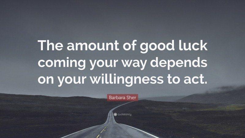 Barbara Sher Quote: “The amount of good luck coming your way depends on your willingness to act.”