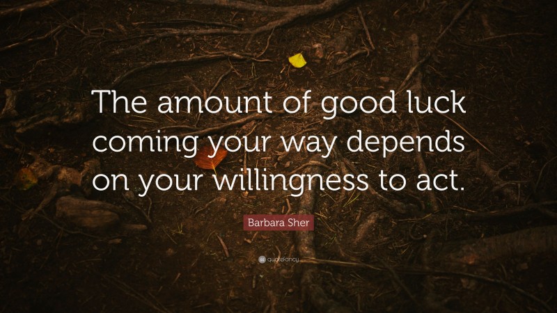 Barbara Sher Quote: “The amount of good luck coming your way depends on your willingness to act.”