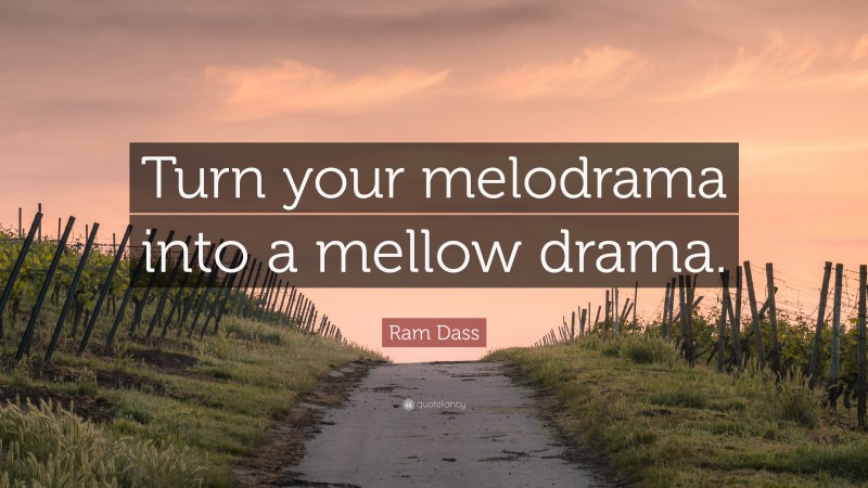 Ram Dass Quote: “Turn your melodrama into a mellow drama.”