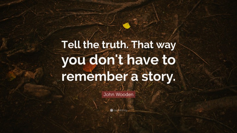 John Wooden Quote: “Tell the truth.  That way you don't have to remember a story.”