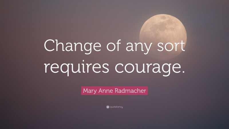 Mary Anne Radmacher Quote: “Change of any sort requires courage.”