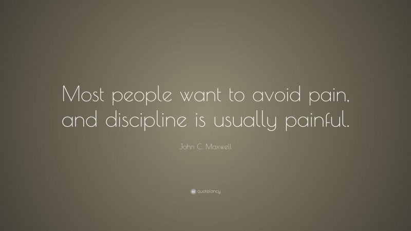 John C. Maxwell Quote: “Most people want to avoid pain, and discipline is usually painful.”