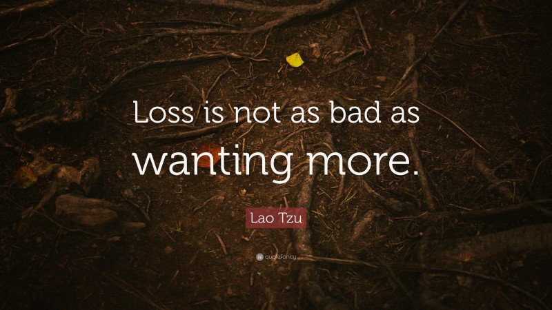 Lao Tzu Quote: “Loss is not as bad as wanting more.”