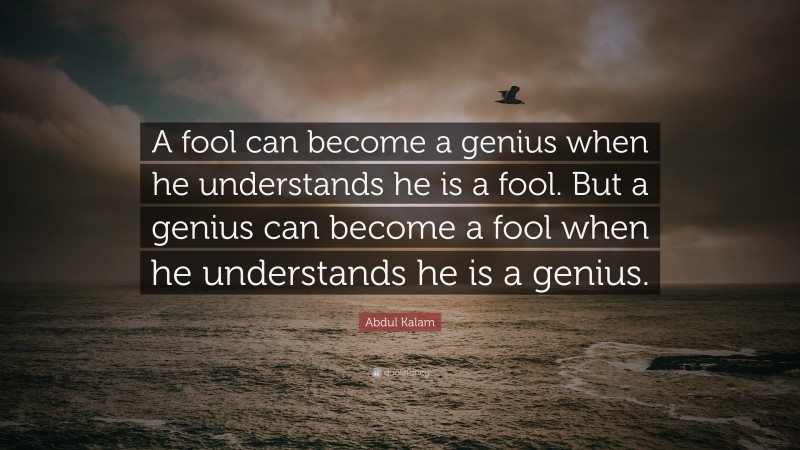 Abdul Kalam Quote: “A fool can become a genius when he understands he is a fool. But a genius can become a fool when he understands he is a genius.”