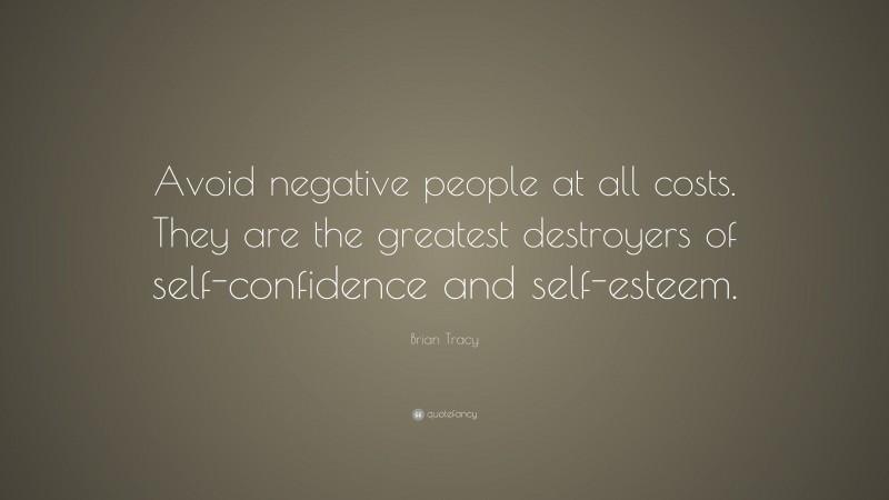 Brian Tracy Quote: “Avoid negative people at all costs. They are the greatest destroyers of self-confidence and self-esteem.”