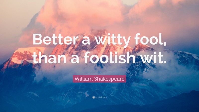 William Shakespeare Quote: “Better a witty fool, than a foolish wit.”