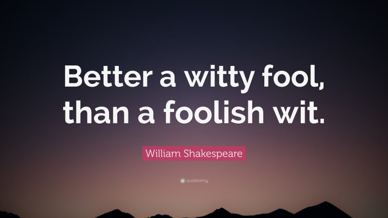 William Shakespeare Quote: “Better a witty fool, than a foolish wit.”