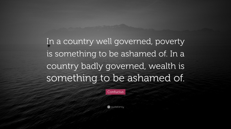 Confucius Quote: “In a country well governed, poverty is something to be ashamed of. In a country badly governed, wealth is something to be ashamed of.”