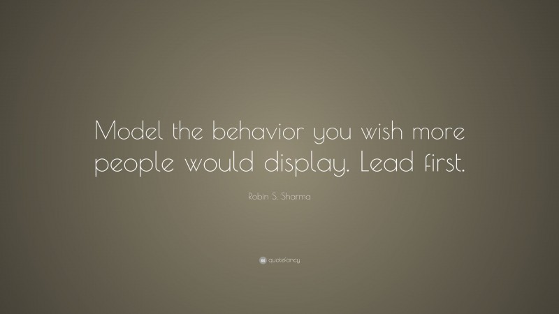 Robin S. Sharma Quote: “Model the behavior you wish more people would display. Lead first.”