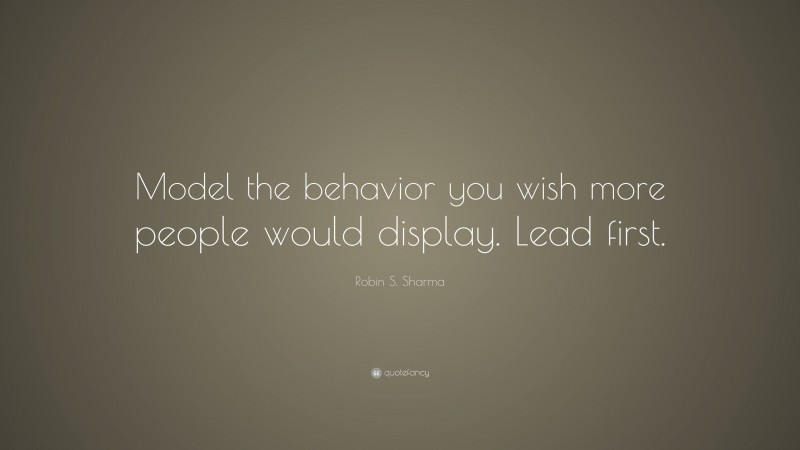 Robin S. Sharma Quote: “Model the behavior you wish more people would ...