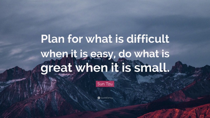 Sun Tzu Quote: “Plan for what is difficult when it is easy, do what is great when it is small.”