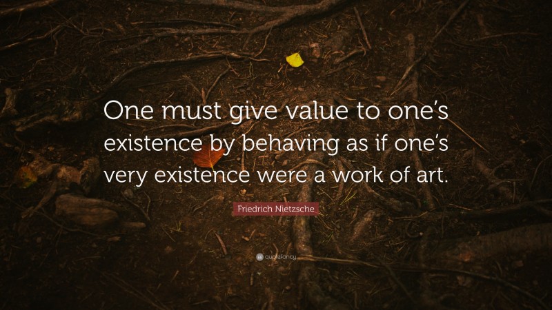 Friedrich Nietzsche Quote: “One must give value to one’s existence by behaving as if one’s very existence were a work of art.”