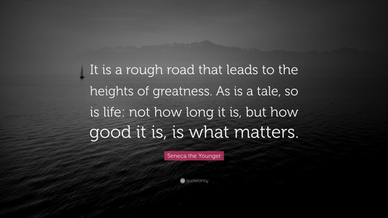 Seneca the Younger Quote: “It is a rough road that leads to the heights of greatness. As is a tale, so is life: not how long it is, but how good it is, is what matters.”