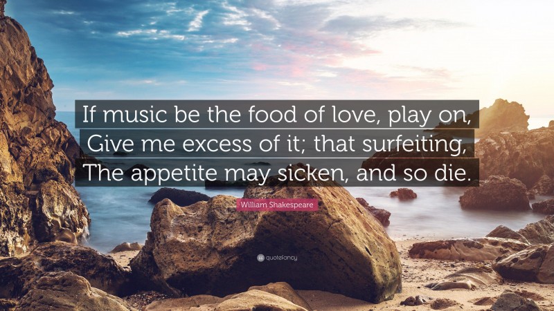 William Shakespeare Quote: “If music be the food of love, play on, Give me excess of it; that surfeiting, The appetite may sicken, and so die.”