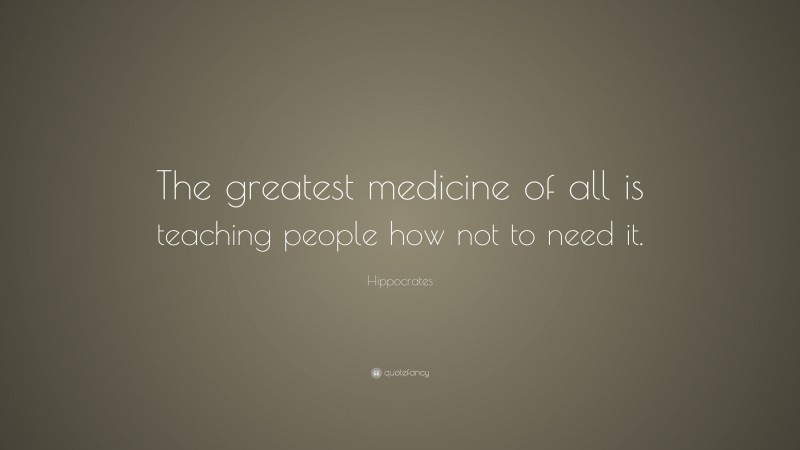 Hippocrates Quote: “The greatest medicine of all is teaching people how not to need it.”
