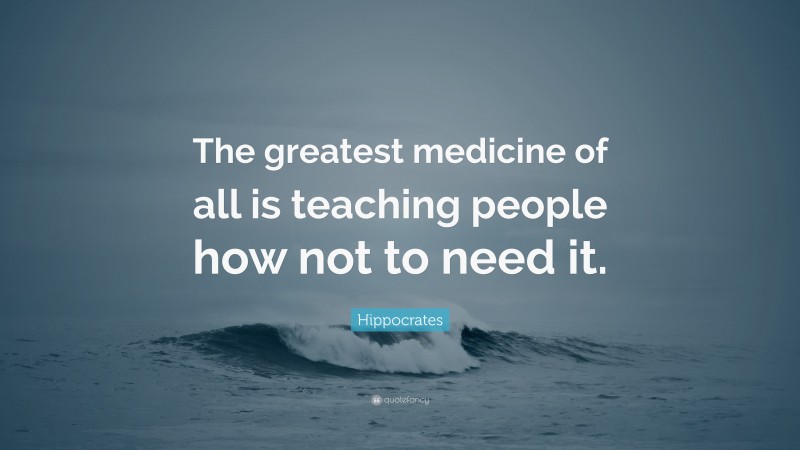 Hippocrates Quote: “The greatest medicine of all is teaching people how not to need it.”