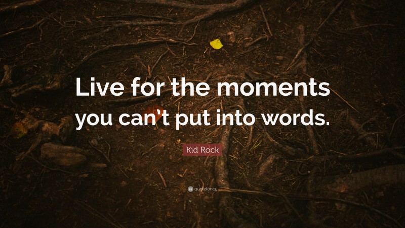 Kid Rock Quote: “Live for the moments you can’t put into words.”