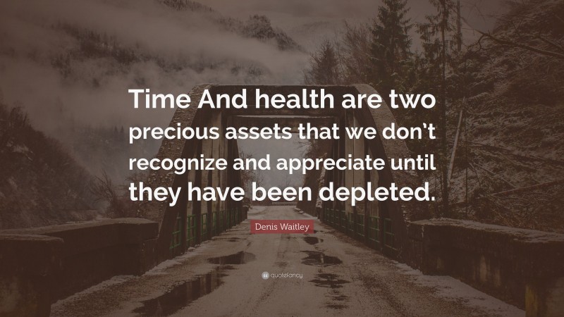 Denis Waitley Quote: “Time And health are two precious assets that we don’t recognize and appreciate until they have been depleted.”
