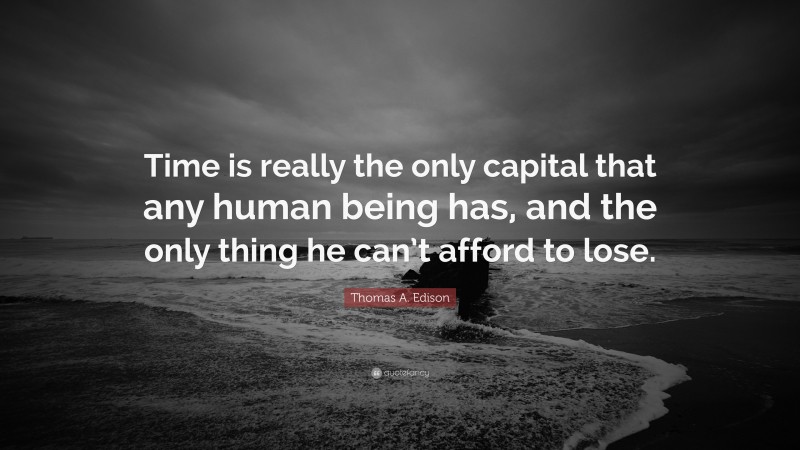 Thomas A. Edison Quote: “Time is really the only capital that any human being has, and the only thing he can’t afford to lose.”