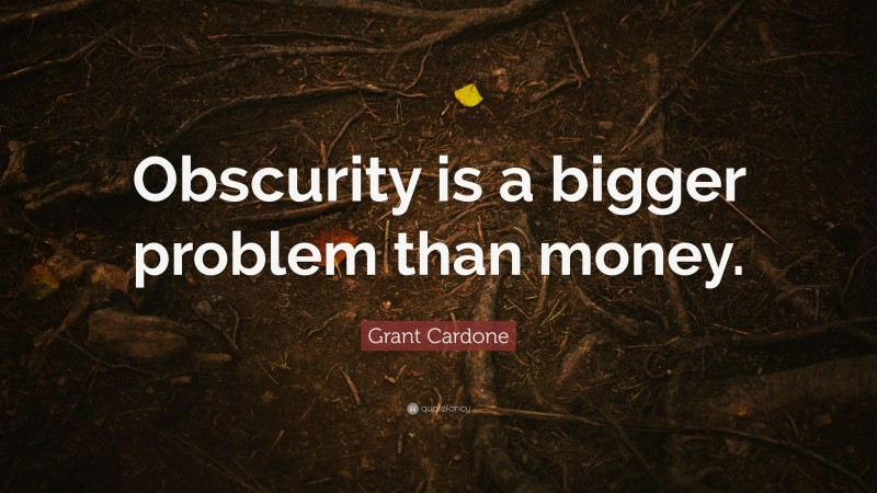 Grant Cardone Quote: “Obscurity is a bigger problem than money.”