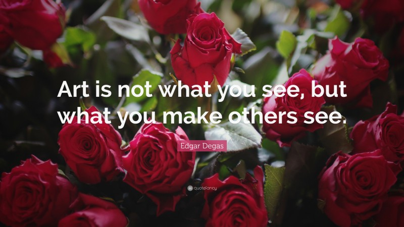 Edgar Degas Quote: “Art is not what you see, but what you make others see.”