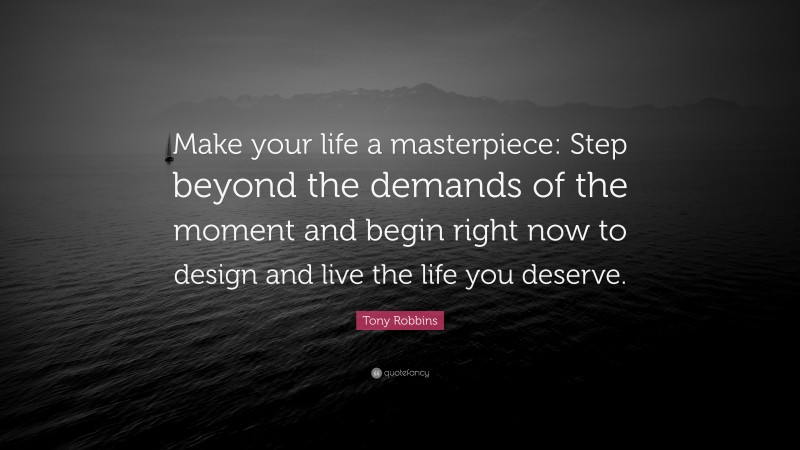 Tony Robbins Quote: “Make your life a masterpiece: Step beyond the demands of the moment and begin right now to design and live the life you deserve.”