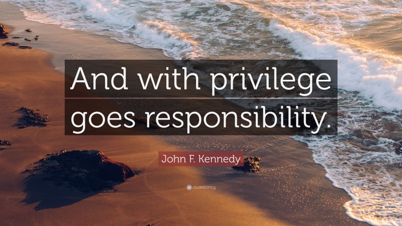 John F. Kennedy Quote: “And with privilege goes responsibility.”