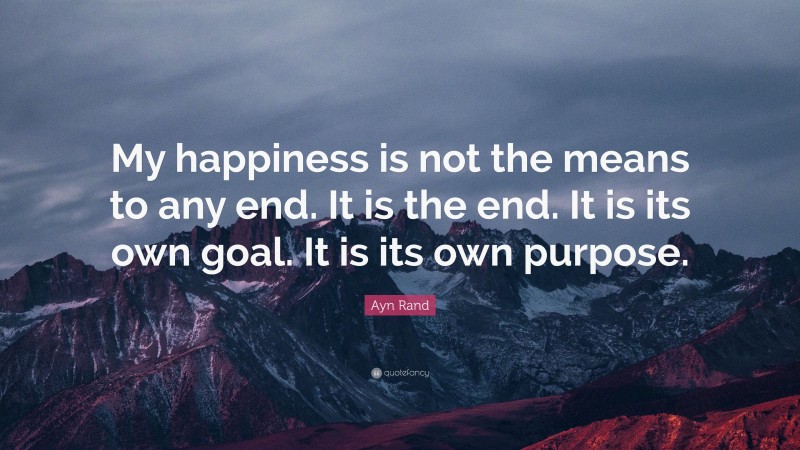 Ayn Rand Quote: “My happiness is not the means to any end. It is the end. It is its own goal. It is its own purpose.”