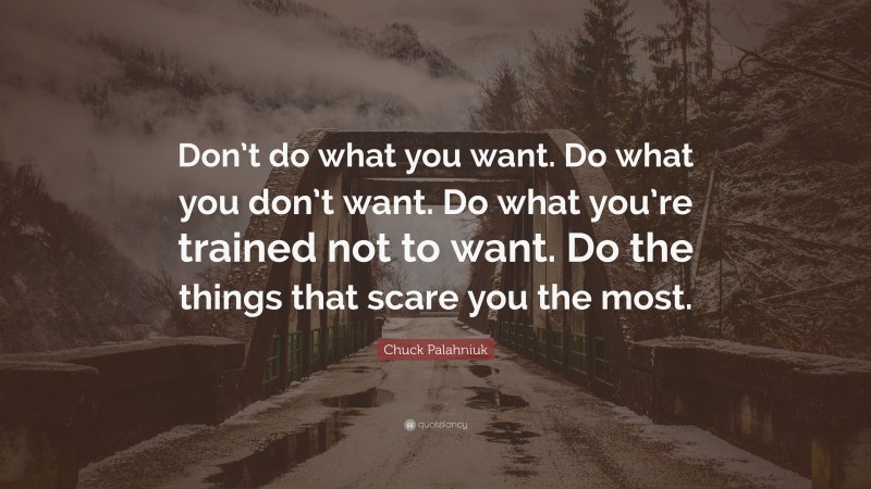 Chuck Palahniuk Quote: “Don’t do what you want. Do what you don’t want. Do what you’re trained not to want. Do the things that scare you the most.”