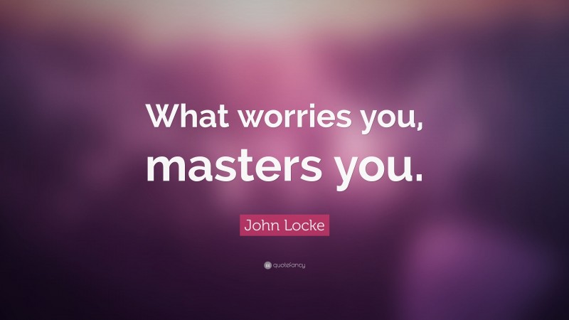 John Locke Quote: “What worries you, masters you.”