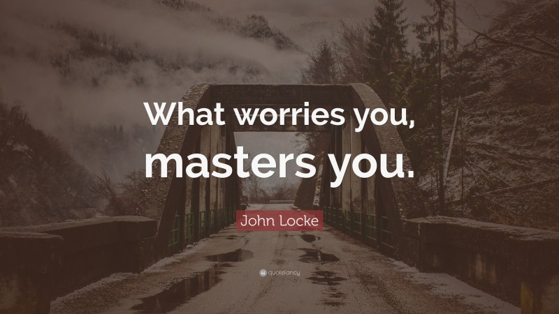 John Locke Quote: “What worries you, masters you.”